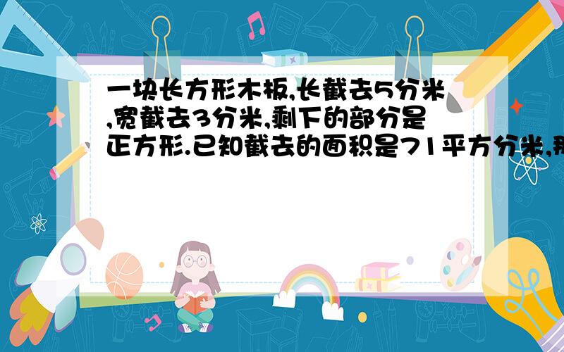 一块长方形木板,长截去5分米,宽截去3分米,剩下的部分是正方形.已知截去的面积是71平方分米,那么剩下的方形是多少平方分米?