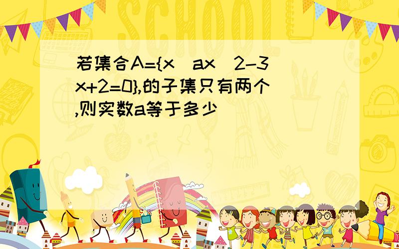 若集合A={x|ax^2-3x+2=0},的子集只有两个,则实数a等于多少