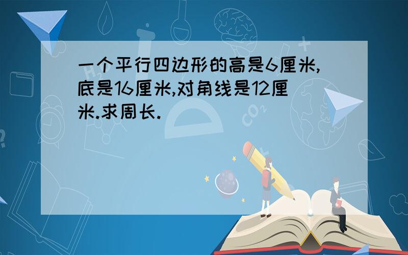 一个平行四边形的高是6厘米,底是16厘米,对角线是12厘米.求周长.