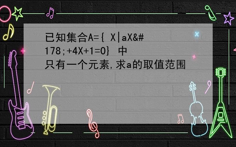 已知集合A={ X|aX²+4X+1=0} 中只有一个元素,求a的取值范围