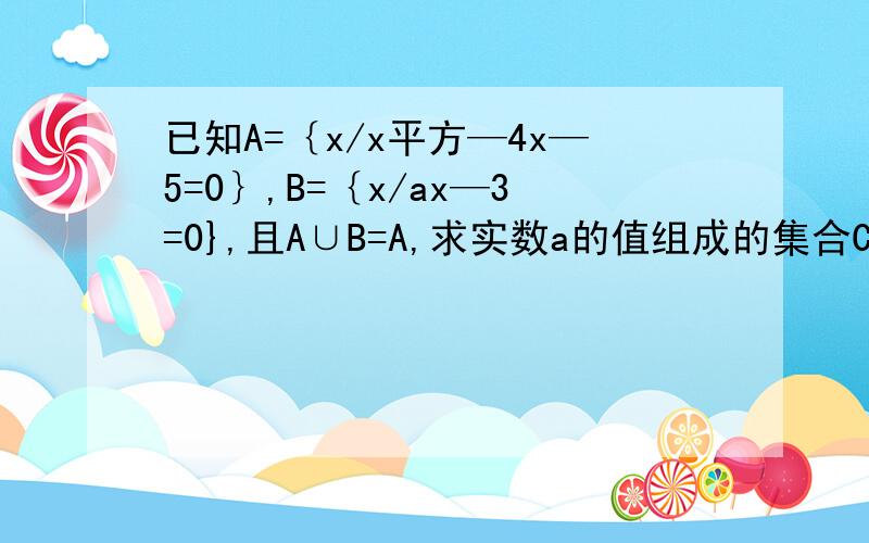 已知A=｛x/x平方—4x—5=0｝,B=｛x/ax—3=0},且A∪B=A,求实数a的值组成的集合C