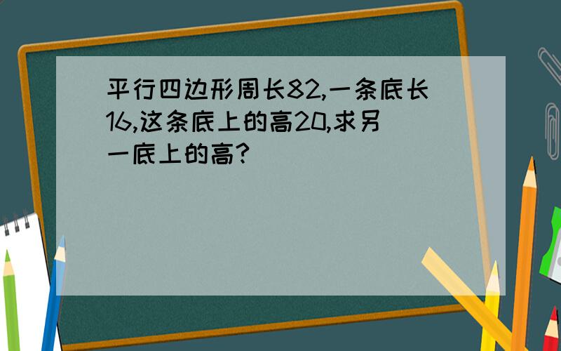 平行四边形周长82,一条底长16,这条底上的高20,求另一底上的高?