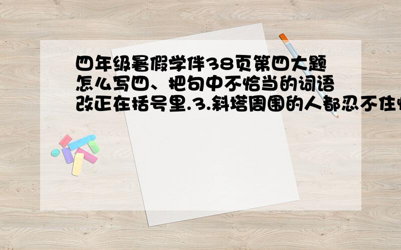 四年级暑假学伴38页第四大题怎么写四、把句中不恰当的词语改正在括号里.3.斜塔周围的人都忍不住惊叹地喊起来：“两个铁球同时着地了!” （）