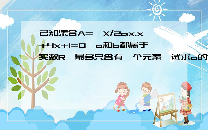 已知集合A={X/2ax.x+4x+1=0,a和b都属于实数R｝最多只含有一个元素,试求a的值组成的集合.