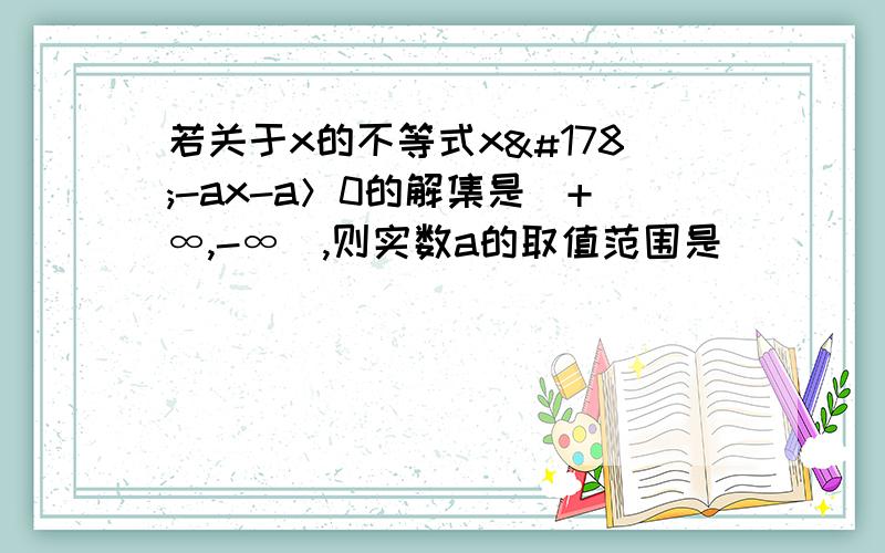 若关于x的不等式x²-ax-a＞0的解集是(+∞,-∞),则实数a的取值范围是