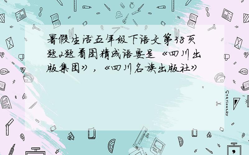 暑假生活五年级下语文第38页题2题看图猜成语要是《四川出版集团》,《四川名族出版社》