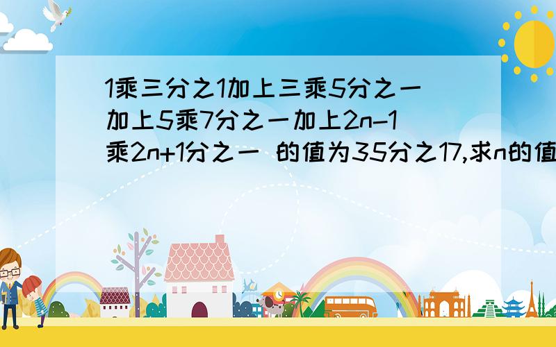 1乘三分之1加上三乘5分之一加上5乘7分之一加上2n-1乘2n+1分之一 的值为35分之17,求n的值