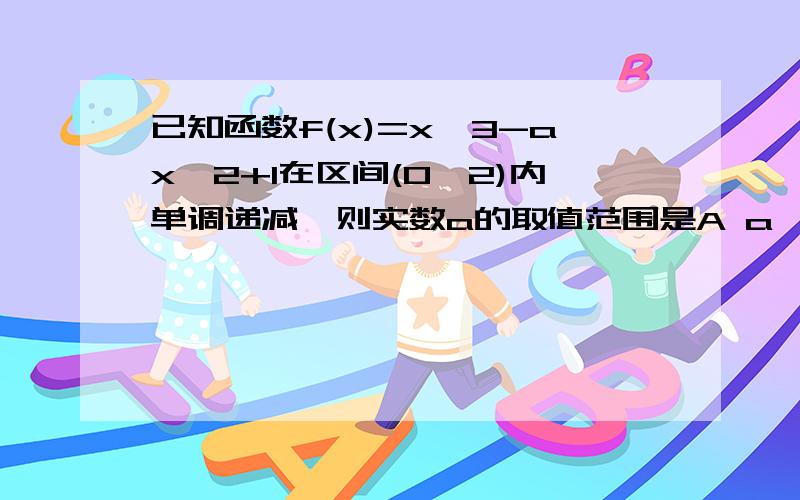 已知函数f(x)=x^3-ax^2+1在区间(0,2)内单调递减,则实数a的取值范围是A a>=3B a=3C a