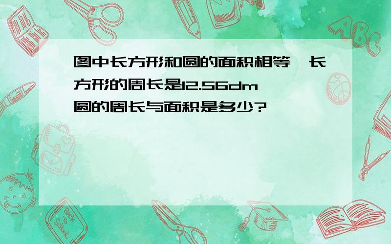 图中长方形和圆的面积相等,长方形的周长是12.56dm,圆的周长与面积是多少?