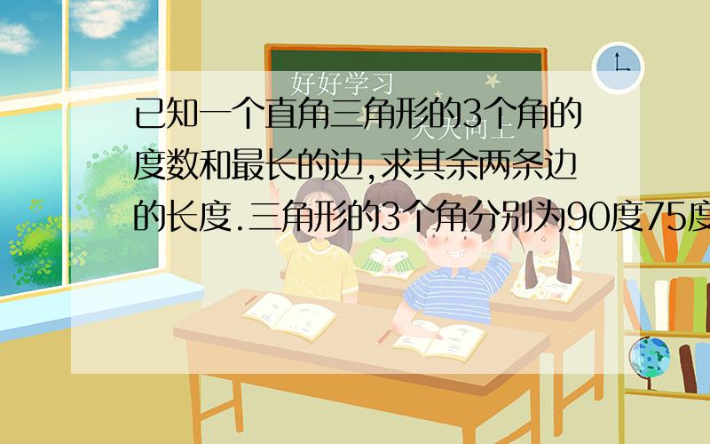 已知一个直角三角形的3个角的度数和最长的边,求其余两条边的长度.三角形的3个角分别为90度75度和15度,最长的边为30,求三角形的其余两边的长.回答者请把计算的详细经过写出来,包括公式和