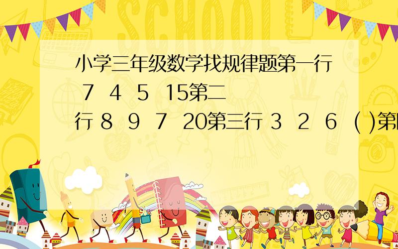 小学三年级数学找规律题第一行 7  4  5  15第二行 8  9  7  20第三行 3  2  6  ( )第四行 7 ()  6  18请找出括号中的数