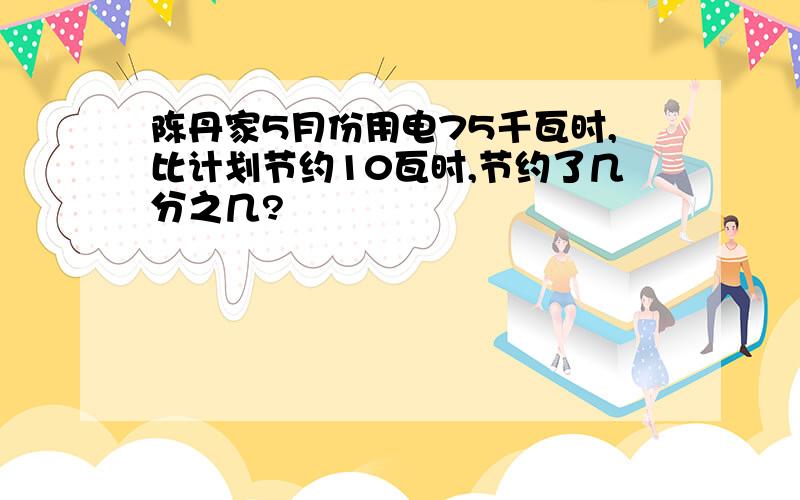 陈丹家5月份用电75千瓦时,比计划节约10瓦时,节约了几分之几?