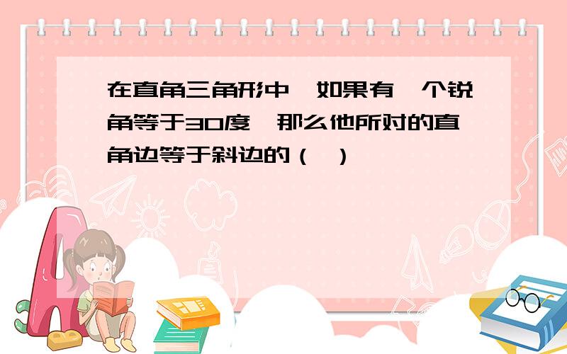 在直角三角形中,如果有一个锐角等于30度,那么他所对的直角边等于斜边的（ ）