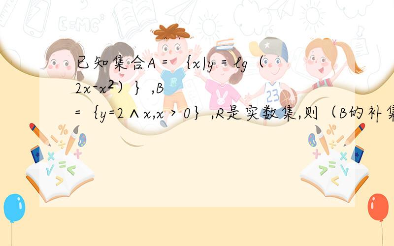 已知集合A＝｛x|y＝lg（2x-x²）｝,B=｛y=2∧x,x＞0｝,R是实数集,则（B的补集）交A=