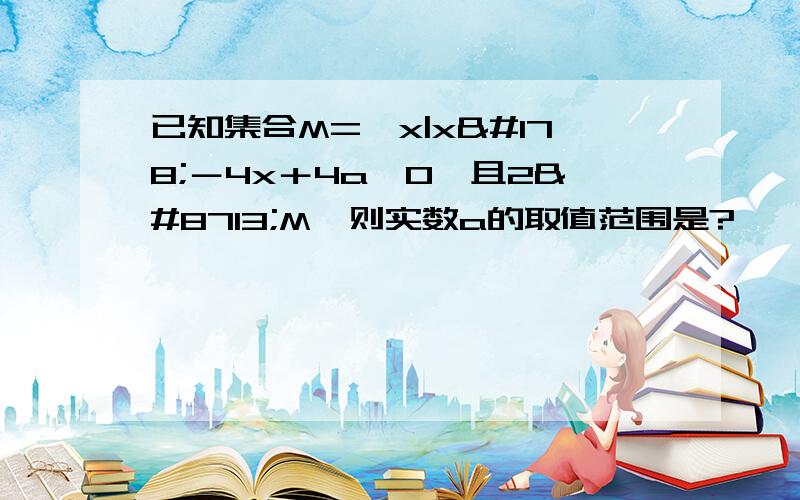 已知集合M=﹛x|x²－4x＋4a＜0﹜且2∉M,则实数a的取值范围是?