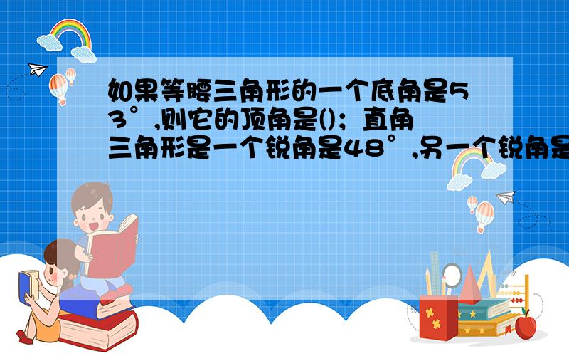 如果等腰三角形的一个底角是53°,则它的顶角是()；直角三角形是一个锐角是48°,另一个锐角是（）