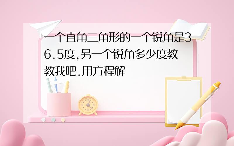 一个直角三角形的一个锐角是36.5度,另一个锐角多少度教教我吧.用方程解