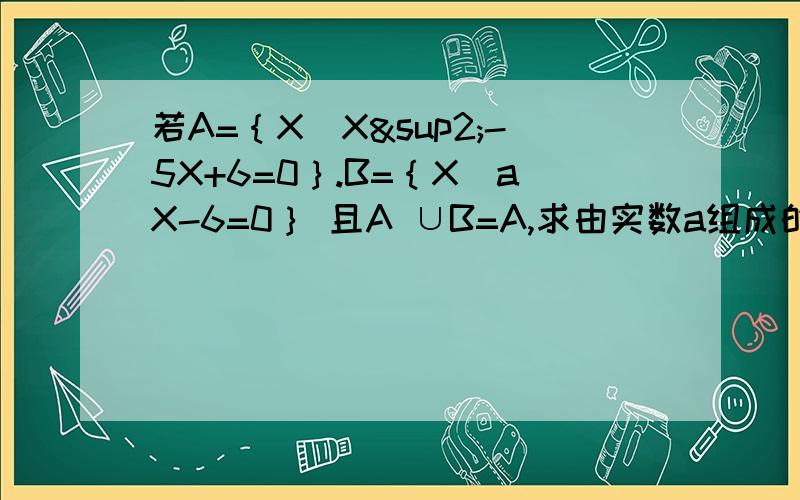 若A=｛X|X²-5X+6=0｝.B=｛X|aX-6=0｝ 且A ∪B=A,求由实数a组成的集合