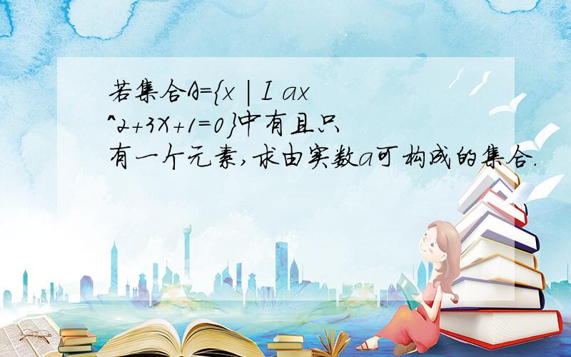 若集合A={x | I ax^2+3X+1=0}中有且只有一个元素,求由实数a可构成的集合.