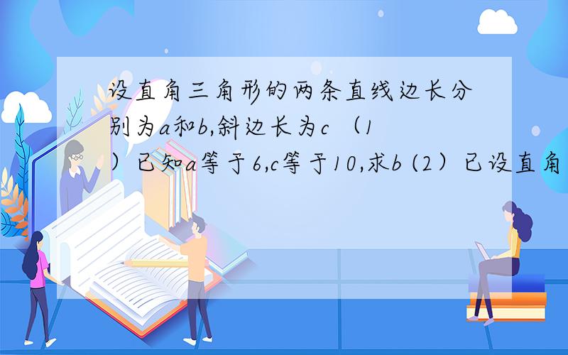 设直角三角形的两条直线边长分别为a和b,斜边长为c （1）已知a等于6,c等于10,求b (2）已设直角三角形的两条直线边长分别为a和b,斜边长为c（1）已知a等于6,c等于10,求b(2）已知a等于5,b等于15,求c