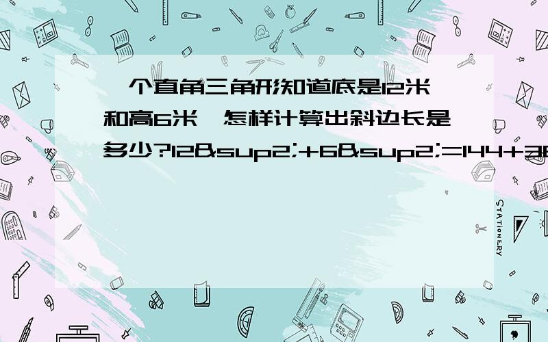 一个直角三角形知道底是12米和高6米,怎样计算出斜边长是多少?12²+6²=144+36=180斜边=根号180=6倍根号5a的平方+b的平方=c的平方两直角边的平方=斜边小弟才书学浅,请指教