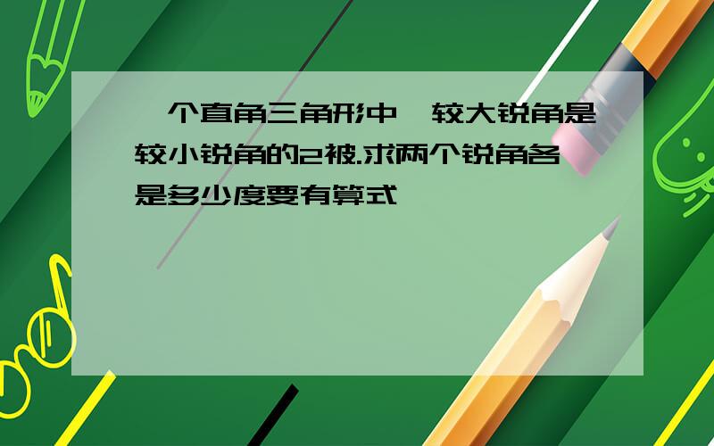 一个直角三角形中,较大锐角是较小锐角的2被.求两个锐角各是多少度要有算式