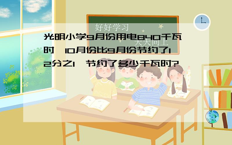 光明小学9月份用电840千瓦时,10月份比9月份节约了12分之1,节约了多少千瓦时?