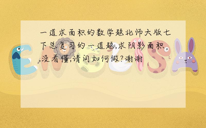 一道求面积的数学题北师大版七下总复习的一道题,求阴影面积,没看懂,请问如何做?谢谢