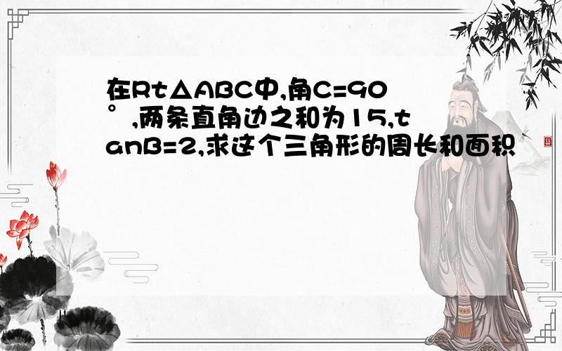 在Rt△ABC中,角C=90°,两条直角边之和为15,tanB=2,求这个三角形的周长和面积