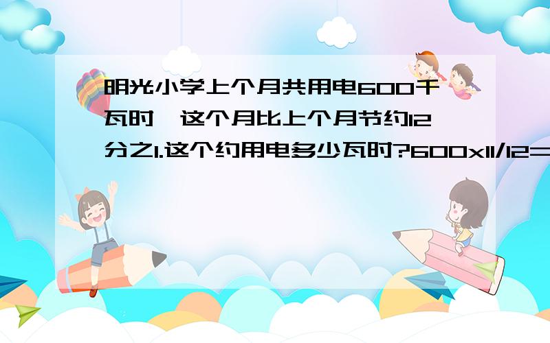 明光小学上个月共用电600千瓦时,这个月比上个月节约12分之1.这个约用电多少瓦时?600x11/12=550瓦时 对不