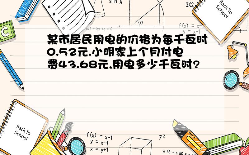 某市居民用电的价格为每千瓦时0.52元.小明家上个月付电费43.68元,用电多少千瓦时?