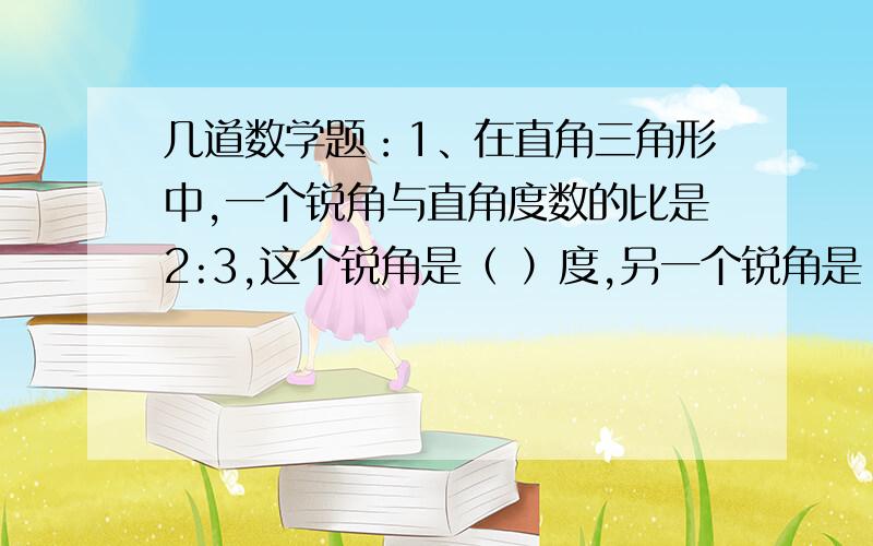 几道数学题：1、在直角三角形中,一个锐角与直角度数的比是2:3,这个锐角是（ ）度,另一个锐角是（）度.2、甲、乙两数的比是5:6,甲数是10,乙数是(   ).3、诺甲、乙两数的平均数是12,两数的比