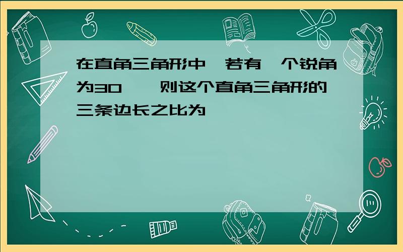 在直角三角形中,若有一个锐角为30°,则这个直角三角形的三条边长之比为