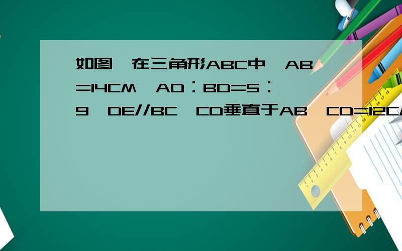 如图,在三角形ABC中,AB=14CM,AD：BD=5：9,DE//BC,CD垂直于AB,CD=12CM,求三角形ADE的面积和周长