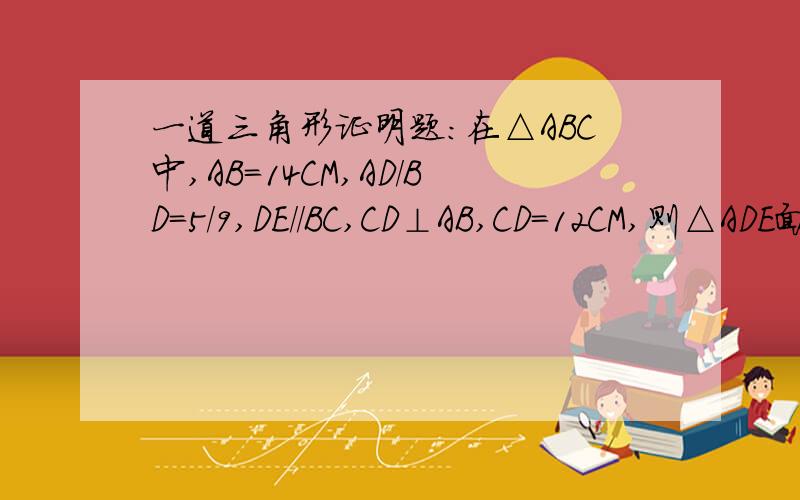 一道三角形证明题:在△ABC中,AB=14CM,AD/BD=5/9,DE//BC,CD⊥AB,CD=12CM,则△ADE面积为__RT,      在△ABC中,AB=14CM,AD/BD=5/9,DE//BC,CD⊥AB,CD=12CM,则△ADE面积为__