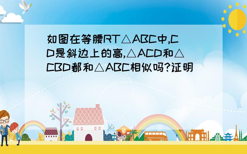 如图在等腰RT△ABC中,CD是斜边上的高,△ACD和△CBD都和△ABC相似吗?证明