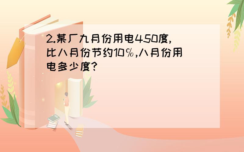 2.某厂九月份用电450度,比八月份节约10℅,八月份用电多少度?