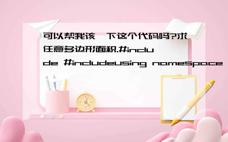 可以帮我该一下这个代码吗?求任意多边形面积.#include #includeusing namespace std;int N;struct point{double x,y;};typedef point polygon[N];double polygon_area(polygon p,int n){double area=0.0;int i;for (i=1; i>n){if (n==0)break;for (