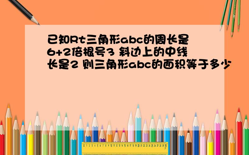 已知Rt三角形abc的周长是6+2倍根号3 斜边上的中线长是2 则三角形abc的面积等于多少