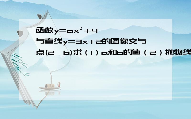 函数y=ax²+4与直线y=3x+2的图像交与点(2,b)求（1）a和b的值（2）抛物线的开口方向、对称轴及顶点坐标