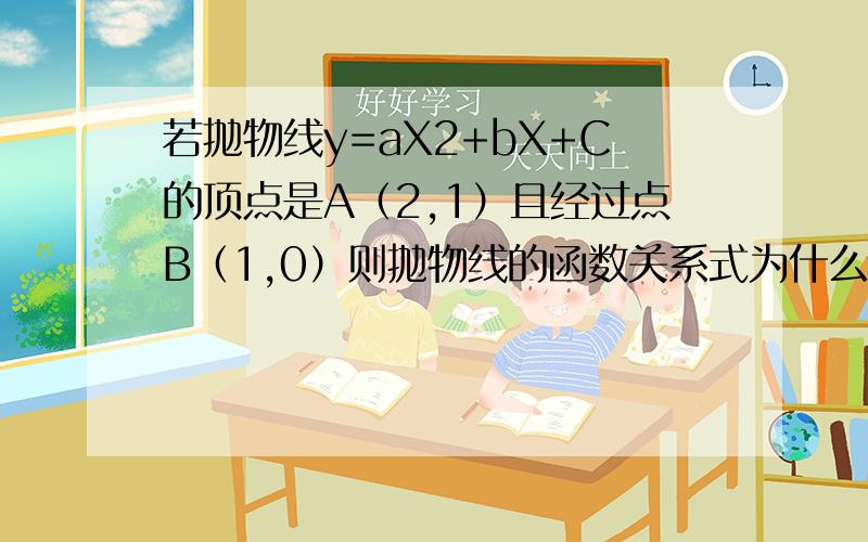 若抛物线y=aX2+bX+C的顶点是A（2,1）且经过点B（1,0）则抛物线的函数关系式为什么