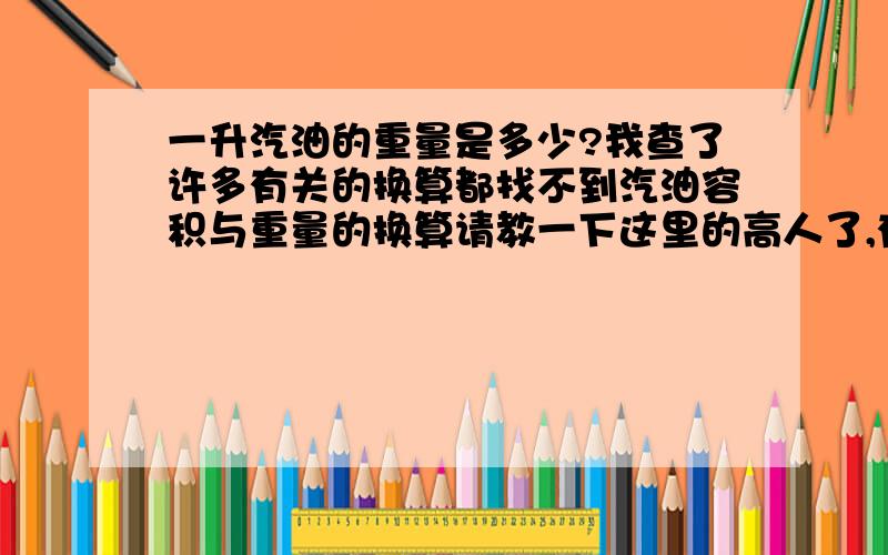 一升汽油的重量是多少?我查了许多有关的换算都找不到汽油容积与重量的换算请教一下这里的高人了,有谁知97号汽油的密度吗?