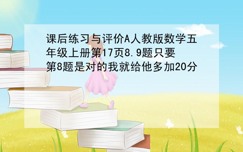 课后练习与评价A人教版数学五年级上册第17页8.9题只要第8题是对的我就给他多加20分