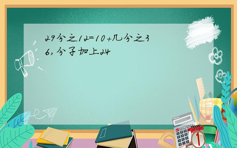 29分之12=10+几分之36,分子加上24