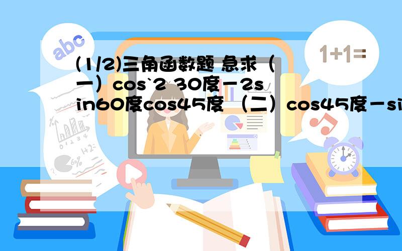 (1/2)三角函数题 急求（一）cos`2 30度－2sin60度cos45度 （二）cos45度－sin30度/cos60度+二分之一ta