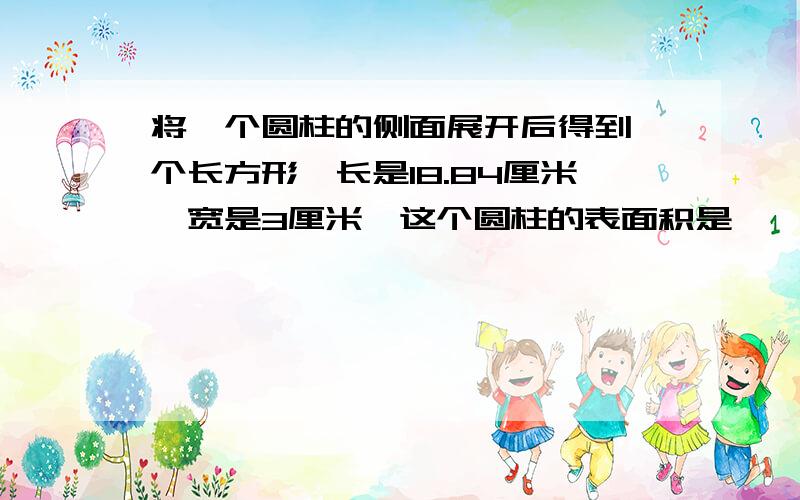 将一个圆柱的侧面展开后得到一个长方形,长是18.84厘米,宽是3厘米,这个圆柱的表面积是