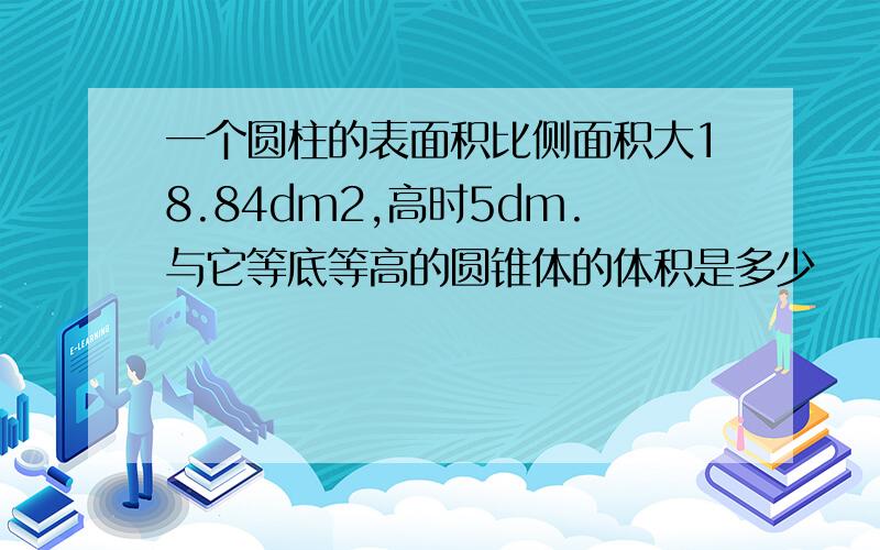 一个圆柱的表面积比侧面积大18.84dm2,高时5dm.与它等底等高的圆锥体的体积是多少