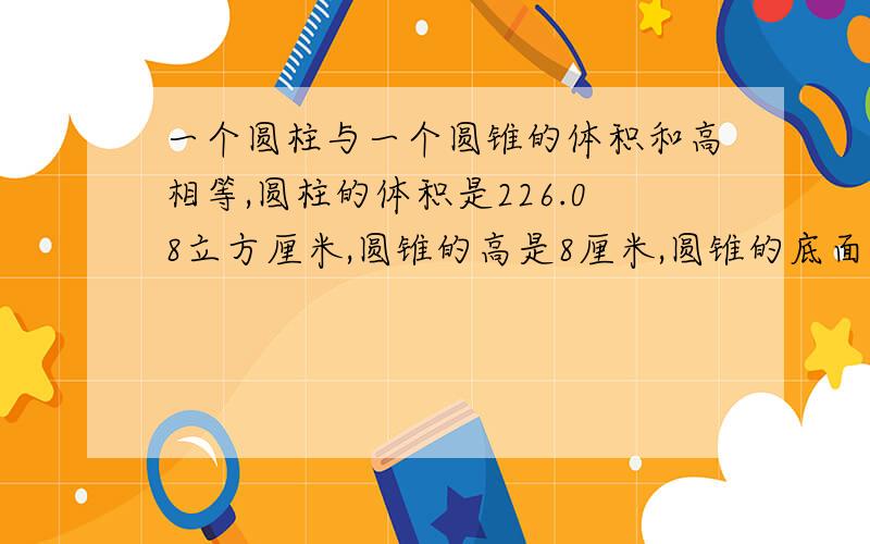 一个圆柱与一个圆锥的体积和高相等,圆柱的体积是226.08立方厘米,圆锥的高是8厘米,圆锥的底面积是多少