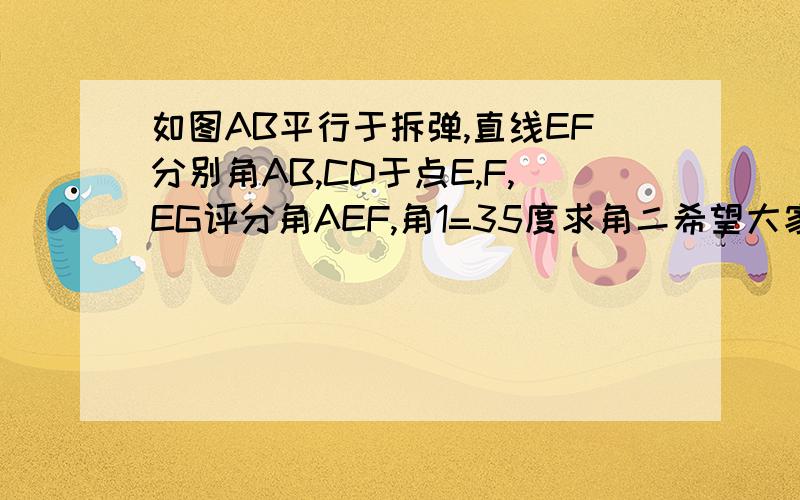 如图AB平行于拆弹,直线EF分别角AB,CD于点E,F,EG评分角AEF,角1=35度求角二希望大家快点帮我做一定要做对哦