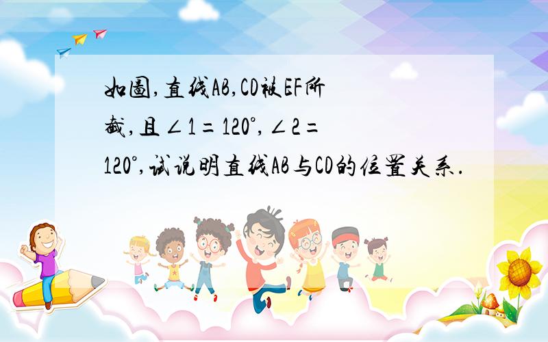 如图,直线AB,CD被EF所截,且∠1=120°,∠2=120°,试说明直线AB与CD的位置关系.